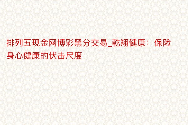 排列五现金网博彩黑分交易_乾翔健康：保险身心健康的伏击尺度