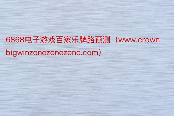 6868电子游戏百家乐牌路预测（www.crownbigwinzonezonezone.com）