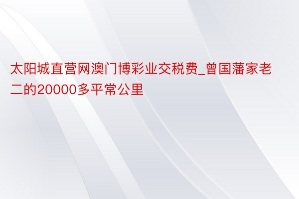太阳城直营网澳门博彩业交税费_曾国藩家老二的20000多平常公里