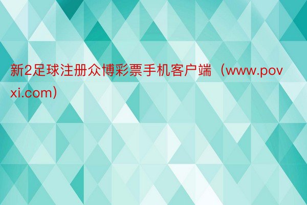 新2足球注册众博彩票手机客户端（www.povxi.com）