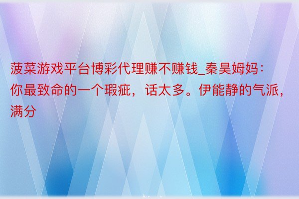 菠菜游戏平台博彩代理赚不赚钱_秦昊姆妈：你最致命的一个瑕疵，话太多。伊能静的气派，满分
