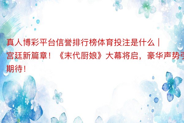 真人博彩平台信誉排行榜体育投注是什么 | 宫廷新篇章！《末代厨娘》大幕将启，豪华声势引期待！