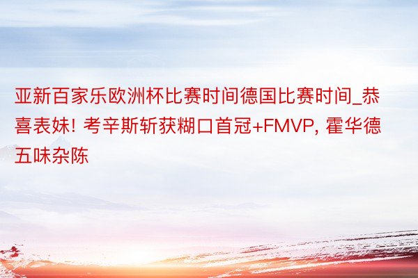 亚新百家乐欧洲杯比赛时间德国比赛时间_恭喜表妹! 考辛斯斩获糊口首冠+FMVP, 霍华德五味杂陈