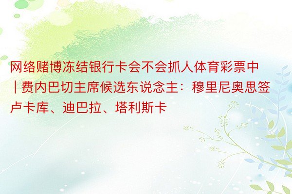 网络赌博冻结银行卡会不会抓人体育彩票中 | 费内巴切主席候选东说念主：穆里尼奥思签卢卡库、迪巴拉、塔利斯卡