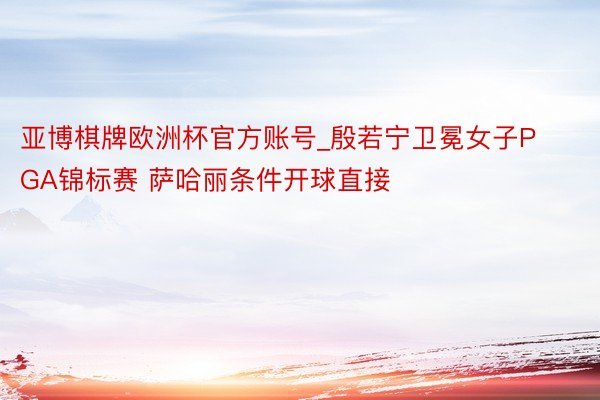 亚博棋牌欧洲杯官方账号_殷若宁卫冕女子PGA锦标赛 萨哈丽条件开球直接