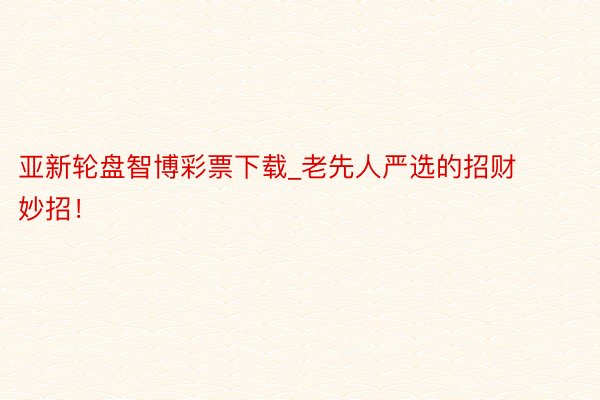 亚新轮盘智博彩票下载_老先人严选的招财妙招！