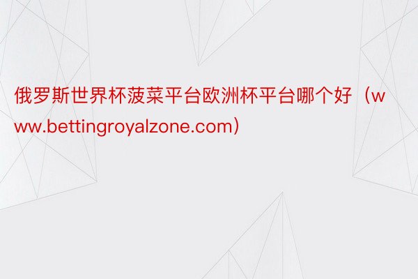俄罗斯世界杯菠菜平台欧洲杯平台哪个好（www.bettingroyalzone.com）
