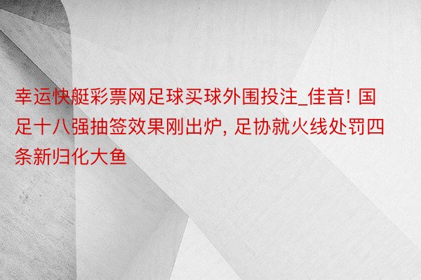 幸运快艇彩票网足球买球外围投注_佳音! 国足十八强抽签效果刚出炉, 足协就火线处罚四条新归化大鱼