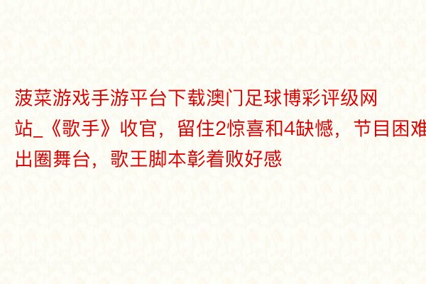 菠菜游戏手游平台下载澳门足球博彩评级网站_《歌手》收官，留住2惊喜和4缺憾，节目困难出圈舞台，歌王脚本彰着败好感