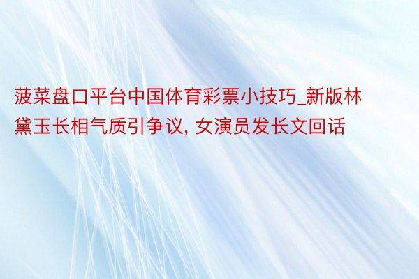 菠菜盘口平台中国体育彩票小技巧_新版林黛玉长相气质引争议, 女演员发长文回话