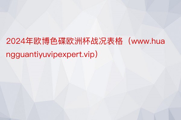 2024年欧博色碟欧洲杯战况表格(www.huangguantiyuvipexpert.vip)