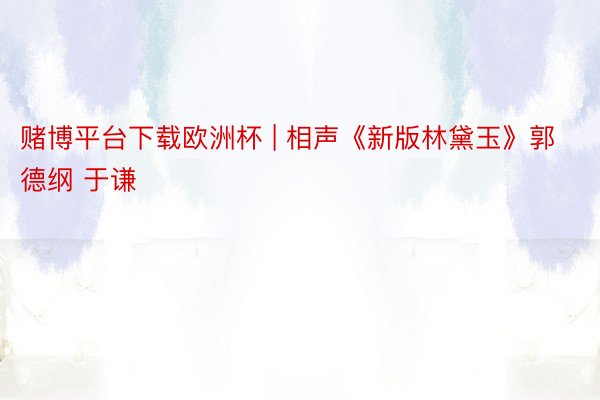 赌博平台下载欧洲杯 | 相声《新版林黛玉》郭德纲 于谦