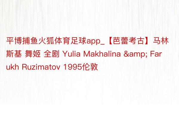 平博捕鱼火狐体育足球app_【芭蕾考古】马林斯基 舞姬 全剧 Yulia Makhalina & Farukh Ruzimatov 1995伦敦