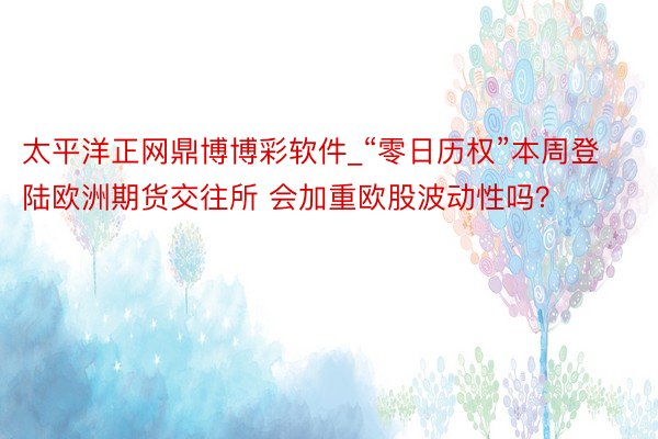 太平洋正网鼎博博彩软件_“零日历权”本周登陆欧洲期货交往所 会加重欧股波动性吗？