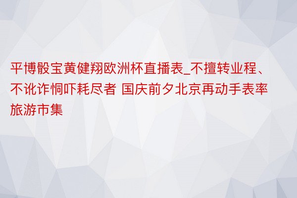 平博骰宝黄健翔欧洲杯直播表_不擅转业程、不讹诈恫吓耗尽者 国庆前夕北京再动手表率旅游市集