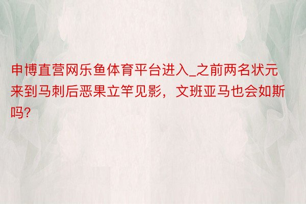 申博直营网乐鱼体育平台进入_之前两名状元来到马刺后恶果立竿见影，文班亚马也会如斯吗？