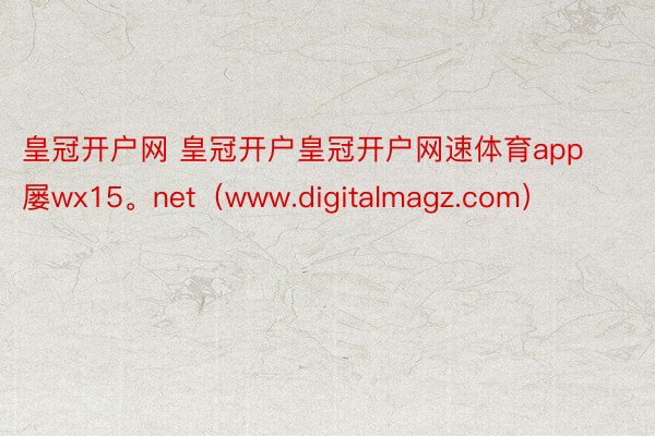皇冠开户网 皇冠开户皇冠开户网速体育app屡wx15。net（www.digitalmagz.com）