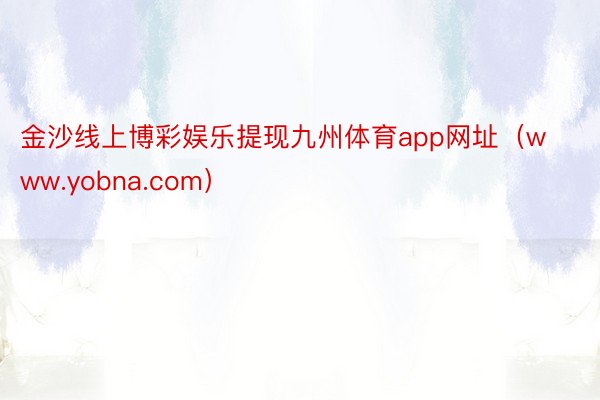 金沙线上博彩娱乐提现九州体育app网址（www.yobna.com）