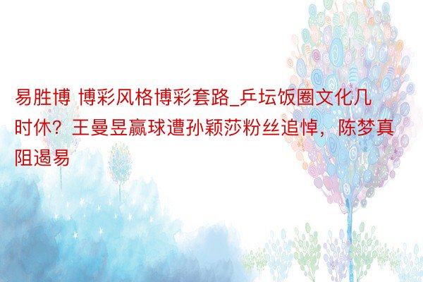 易胜博 博彩风格博彩套路_乒坛饭圈文化几时休？王曼昱赢球遭孙颖莎粉丝追悼，陈梦真阻遏易