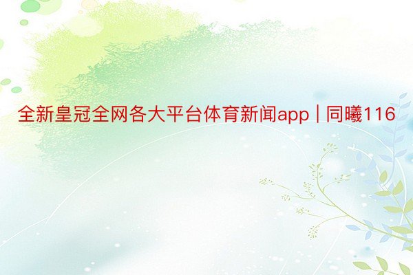 全新皇冠全网各大平台体育新闻app | 同曦116