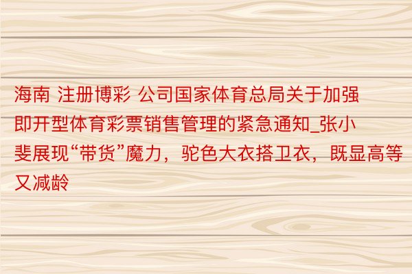 海南 注册博彩 公司国家体育总局关于加强即开型体育彩票销售管理的紧急通知_张小斐展现“带货”魔力，驼色大衣搭卫衣，既显高等又减龄