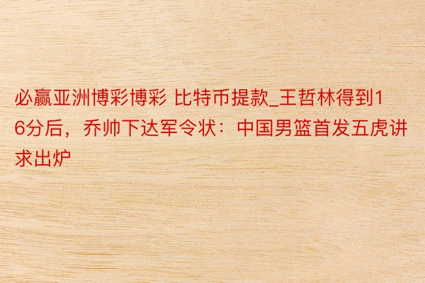 必赢亚洲博彩博彩 比特币提款_王哲林得到16分后，乔帅下达军令状：中国男篮首发五虎讲求出炉