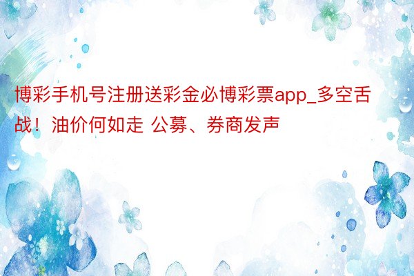 博彩手机号注册送彩金必博彩票app_多空舌战！油价何如走 公募、券商发声