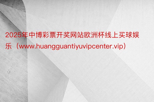 2025年中博彩票开奖网站欧洲杯线上买球娱乐（www.huangguantiyuvipcenter.
