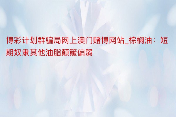 博彩计划群骗局网上澳门赌博网站_棕榈油：短期奴隶其他油脂颠簸偏弱