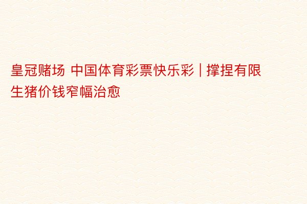 皇冠赌场 中国体育彩票快乐彩 | 撑捏有限 生猪价钱窄幅治愈