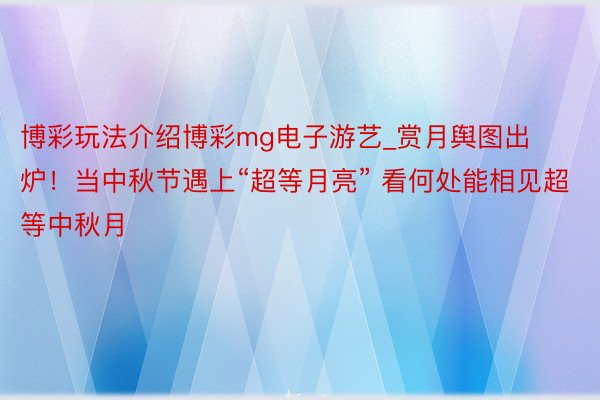 博彩玩法介绍博彩mg电子游艺_赏月舆图出炉！当中秋节遇上“超等月亮” 看何处能相见超等中秋月