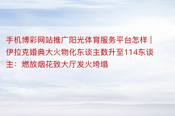 手机博彩网站推广阳光体育服务平台怎样 | 伊拉克婚典大火物化东谈主数升至114东谈主：燃放烟花致大厅发火垮塌