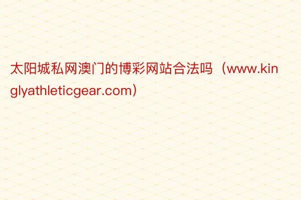 太阳城私网澳门的博彩网站合法吗（www.kinglyathleticgear.com）