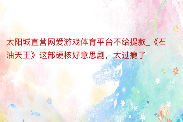 太阳城直营网爱游戏体育平台不给提款_《石油天王》这部硬核好意思剧，太过瘾了