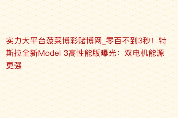 实力大平台菠菜博彩赌博网_零百不到3秒！特斯拉全新Model 3高性能版曝光：双电机能源更强
